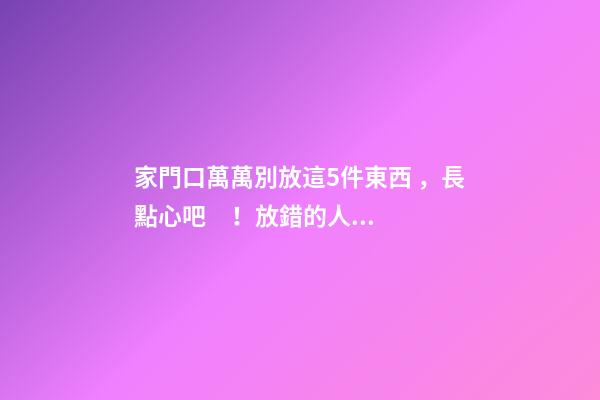 家門口萬萬別放這5件東西，長點心吧！放錯的人都后悔了！